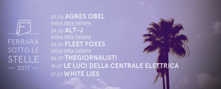 Ferrara Sotto le Stelle 2017: Alt-J, Fleet Foxes, Agnes Obel, TheGiornalisti, Le Luci Della Centrale Elettrica e White Lies!